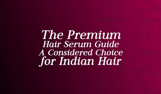 The Premium Hair Serum Guide - A Considered Choice for Indian Hair