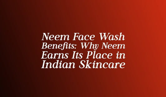 Neem Face Wash Benefits: Why Neem Earns Its Place in Indian Skincare