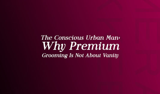 The Conscious Urban Man Why Premium Grooming Is Not About Vanity